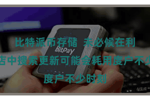 比特派币存储  未必候在利用商店中搜索更新可能会耗用度户不少时刻
