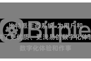 比特派生态系统  为用户和企业提供了更优质、更浅易的数字化体验和作事